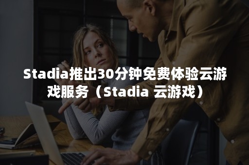 Stadia推出30分钟免费体验云游戏服务（Stadia 云游戏）