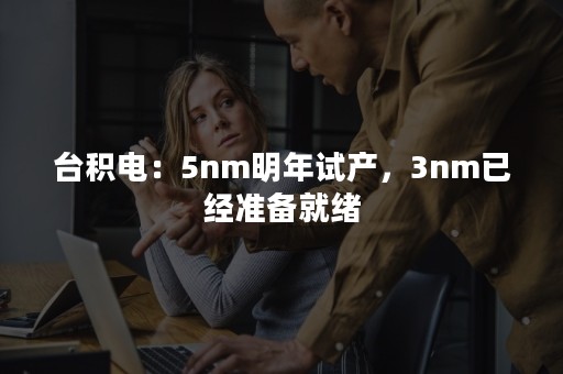 台积电：5nm明年试产，3nm已经准备就绪