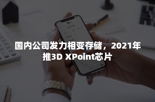 国内公司发力相变存储，2021年推3D XPoint芯片