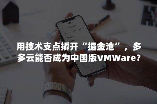 用技术支点撬开“掘金池”，多多云能否成为中国版VMWare？