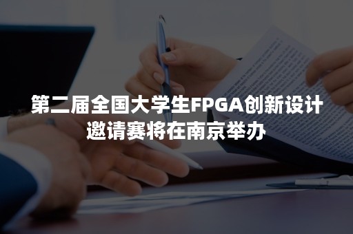 第二届全国大学生FPGA创新设计邀请赛将在南京举办