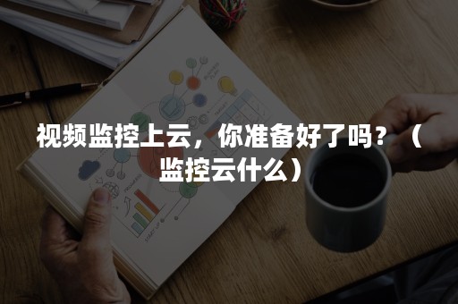 视频监控上云，你准备好了吗？（监控云什么）