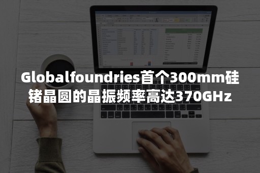 Globalfoundries首个300mm硅锗晶圆的晶振频率高达370GHz