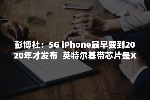 彭博社：5G iPhone最早要到2020年才发布  英特尔基带芯片是X因素