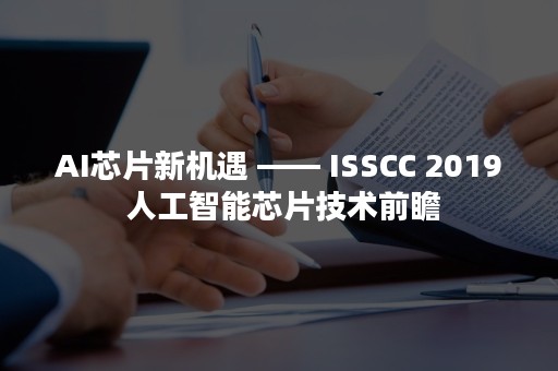 AI芯片新机遇 —— ISSCC 2019 人工智能芯片技术前瞻