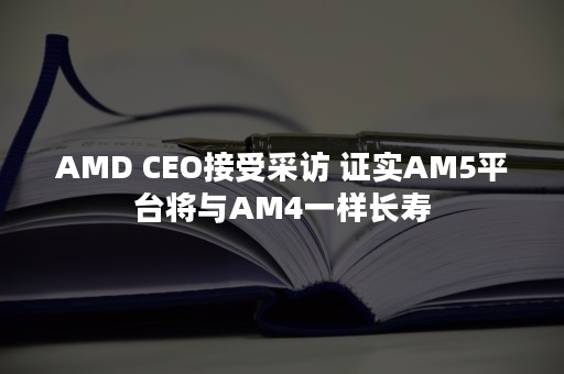 AMD CEO接受采访 证实AM5平台将与AM4一样长寿