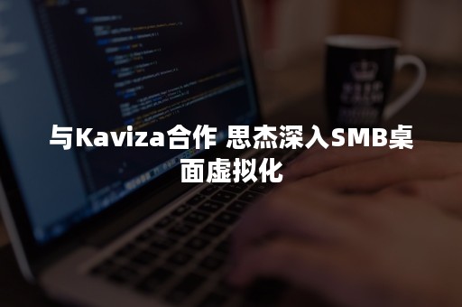 与Kaviza合作 思杰深入SMB桌面虚拟化