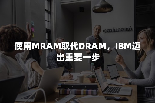 使用MRAM取代DRAM，IBM迈出重要一步