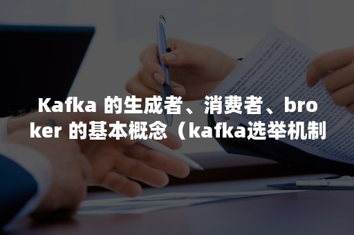 Kafka 的生成者、消费者、broker 的基本概念（kafka选举机制）