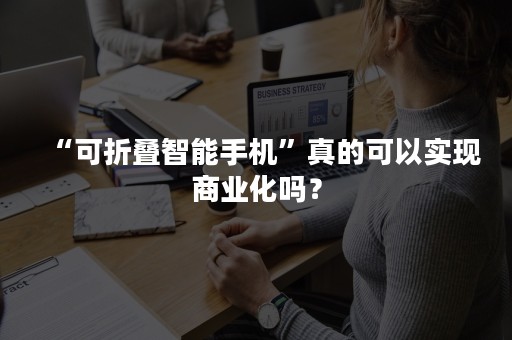 “可折叠智能手机”真的可以实现商业化吗？