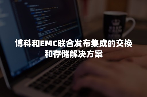 博科和EMC联合发布集成的交换和存储解决方案