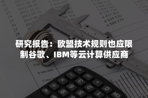 研究报告：欧盟技术规则也应限制谷歌、IBM等云计算供应商