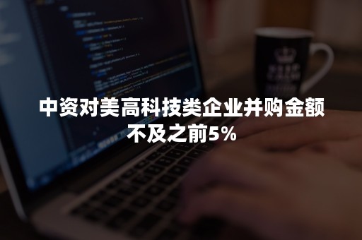 中资对美高科技类企业并购金额不及之前5%