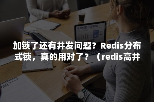 加锁了还有并发问题？Redis分布式锁，真的用对了？（redis高并发分布式锁实战）