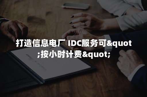 打造信息电厂 IDC服务可"按小时计费"