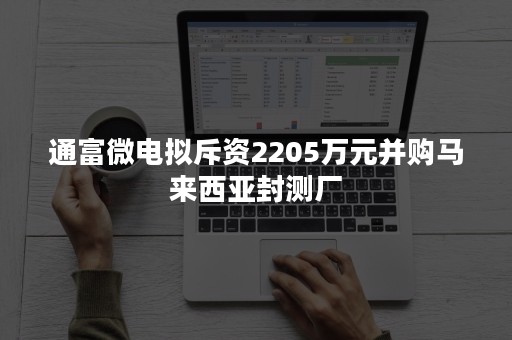 通富微电拟斥资2205万元并购马来西亚封测厂