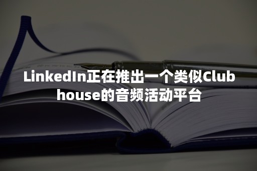 LinkedIn正在推出一个类似Clubhouse的音频活动平台