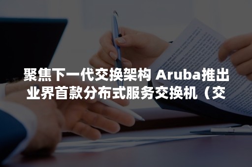 聚焦下一代交换架构 Aruba推出业界首款分布式服务交换机（交换技术的核心）