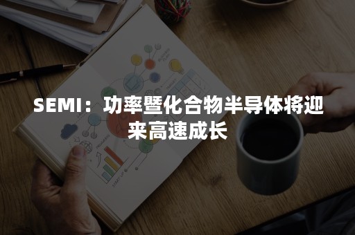 SEMI：功率暨化合物半导体将迎来高速成长