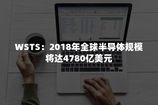 WSTS：2018年全球半导体规模将达4780亿美元