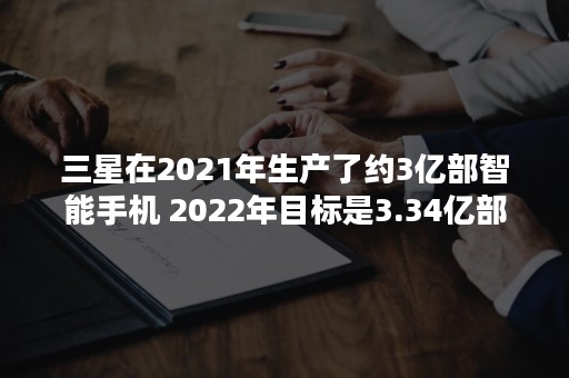 三星在2021年生产了约3亿部智能手机 2022年目标是3.34亿部