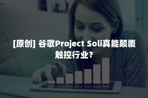 [原创] 谷歌Project Soli真能颠覆触控行业？