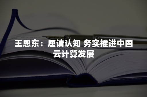 王恩东：厘请认知 务实推进中国云计算发展