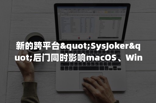 新的跨平台"SysJoker"后门同时影响macOS、Windows、Linux