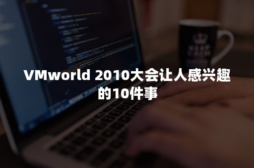 VMworld 2010大会让人感兴趣的10件事