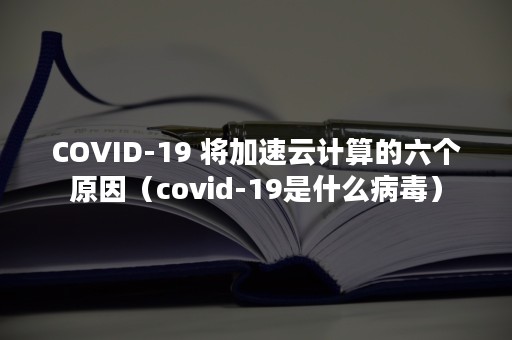 COVID-19 将加速云计算的六个原因（covid-19是什么病毒）