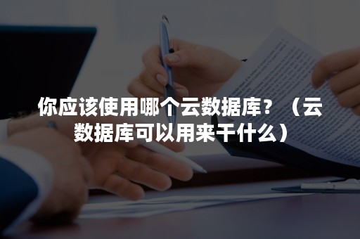 你应该使用哪个云数据库？（云数据库可以用来干什么）