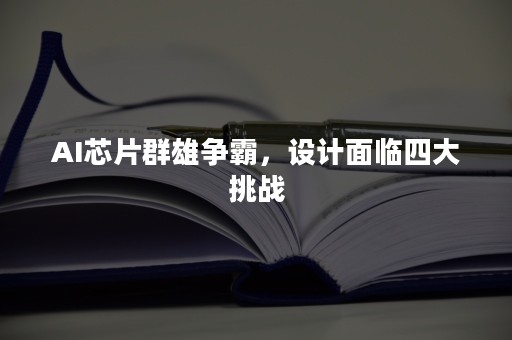 AI芯片群雄争霸，设计面临四大挑战