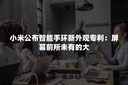 小米公布智能手环新外观专利：屏幕前所未有的大