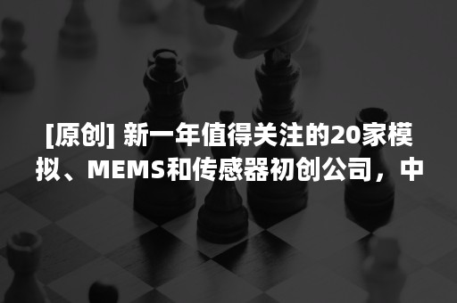 [原创] 新一年值得关注的20家模拟、MEMS和传感器初创公司，中国有3家上榜