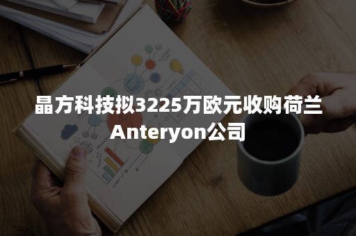 晶方科技拟3225万欧元收购荷兰Anteryon公司