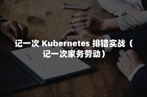 记一次 Kubernetes 排错实战（记一次家务劳动）