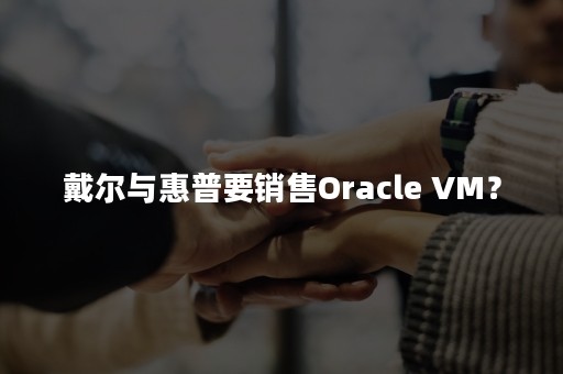 戴尔与惠普要销售Oracle VM？