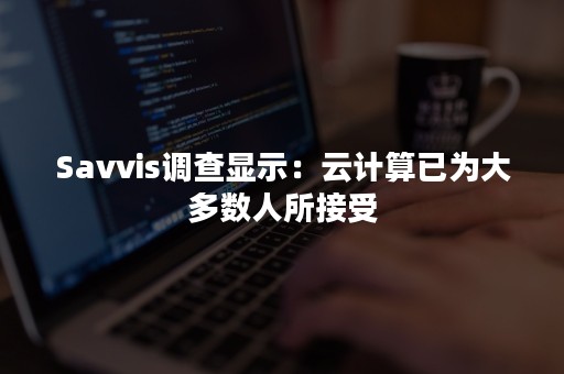 Savvis调查显示：云计算已为大多数人所接受