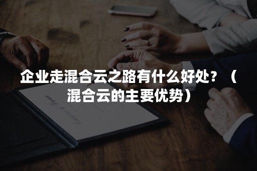 企业走混合云之路有什么好处？（混合云的主要优势）