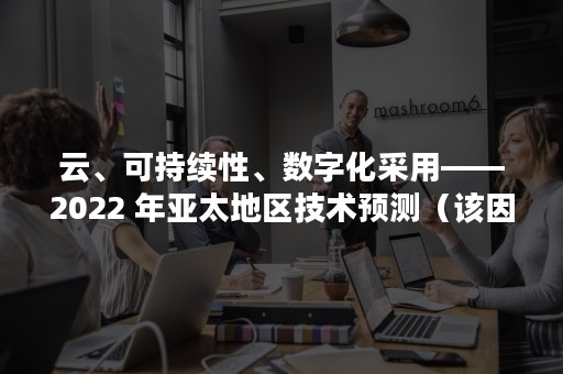 云、可持续性、数字化采用——2022 年亚太地区技术预测（该因素也是云计算实现可持续发展的关键）