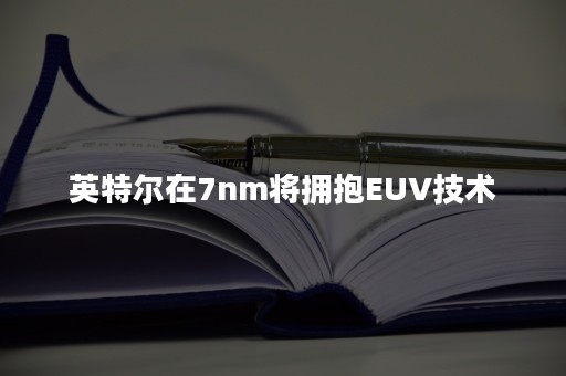 英特尔在7nm将拥抱EUV技术