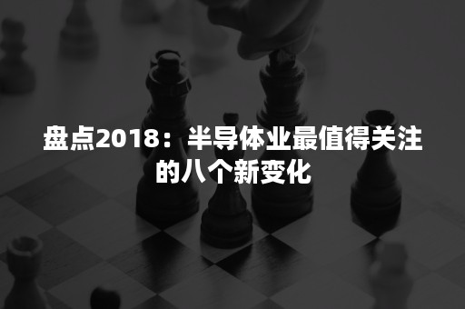 盘点2018：半导体业最值得关注的八个新变化