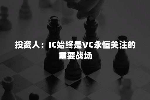 投资人：IC始终是VC永恒关注的重要战场