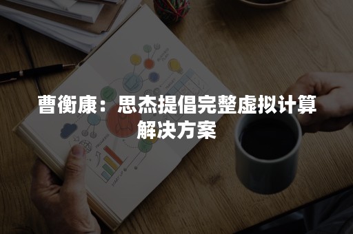 曹衡康：思杰提倡完整虚拟计算解决方案