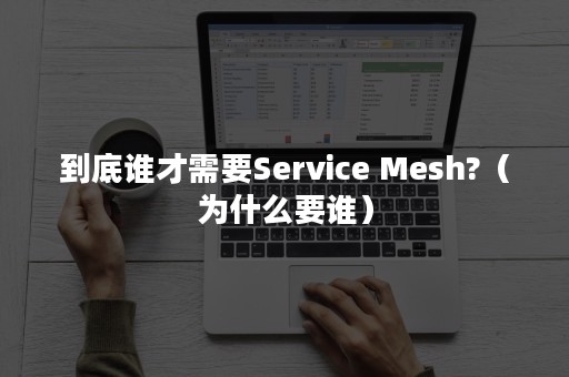 到底谁才需要Service Mesh?（为什么要谁）