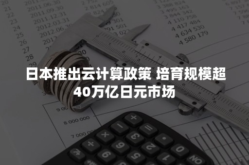 日本推出云计算政策 培育规模超40万亿日元市场