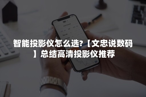 智能投影仪怎么选?【文忠说数码】总结高清投影仪推荐