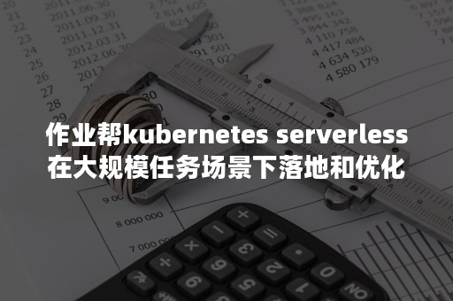 作业帮kubernetes serverless在大规模任务场景下落地和优化（作业帮网课质量怎么样）