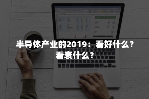 半导体产业的2019：看好什么？看衰什么？