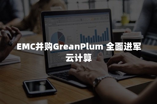 EMC并购GreanPlum 全面进军云计算